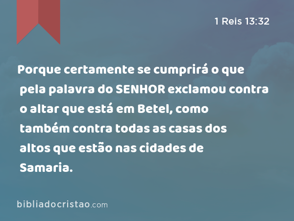 Porque certamente se cumprirá o que pela palavra do SENHOR exclamou contra o altar que está em Betel, como também contra todas as casas dos altos que estão nas cidades de Samaria. - 1 Reis 13:32