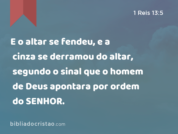 E o altar se fendeu, e a cinza se derramou do altar, segundo o sinal que o homem de Deus apontara por ordem do SENHOR. - 1 Reis 13:5