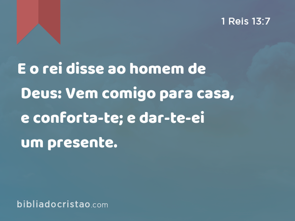 E o rei disse ao homem de Deus: Vem comigo para casa, e conforta-te; e dar-te-ei um presente. - 1 Reis 13:7