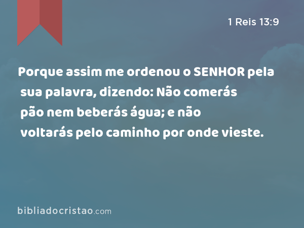 Porque assim me ordenou o SENHOR pela sua palavra, dizendo: Não comerás pão nem beberás água; e não voltarás pelo caminho por onde vieste. - 1 Reis 13:9