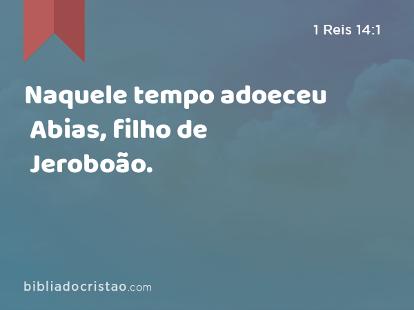 Naquele tempo adoeceu Abias, filho de Jeroboão. - 1 Reis 14:1