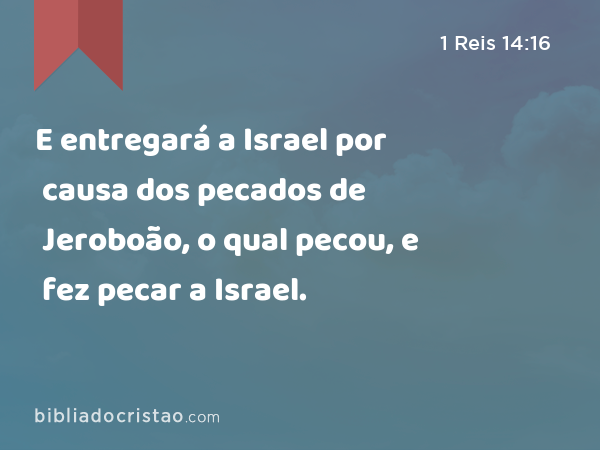 E entregará a Israel por causa dos pecados de Jeroboão, o qual pecou, e fez pecar a Israel. - 1 Reis 14:16