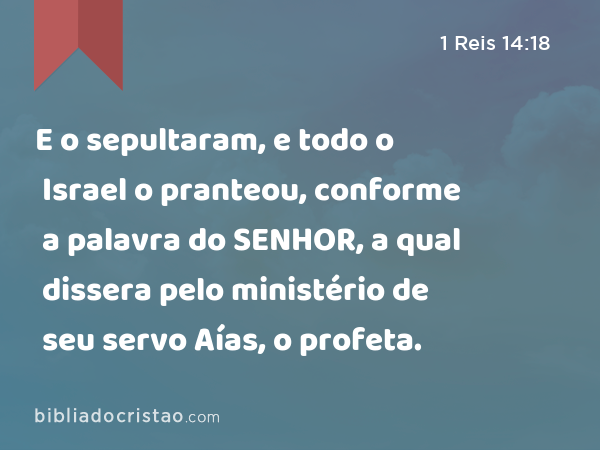 E o sepultaram, e todo o Israel o pranteou, conforme a palavra do SENHOR, a qual dissera pelo ministério de seu servo Aías, o profeta. - 1 Reis 14:18