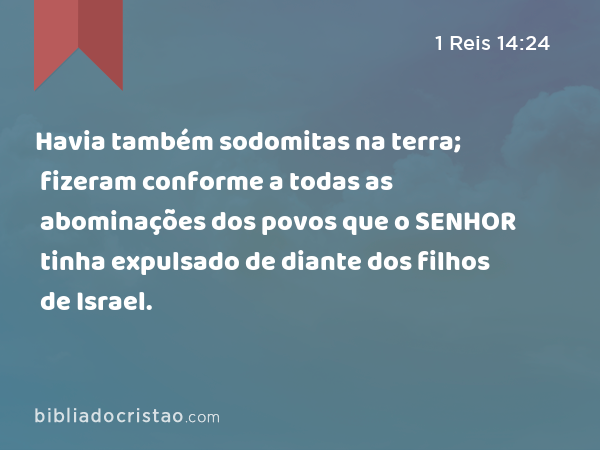 Havia também sodomitas na terra; fizeram conforme a todas as abominações dos povos que o SENHOR tinha expulsado de diante dos filhos de Israel. - 1 Reis 14:24