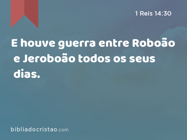 E houve guerra entre Roboão e Jeroboão todos os seus dias. - 1 Reis 14:30