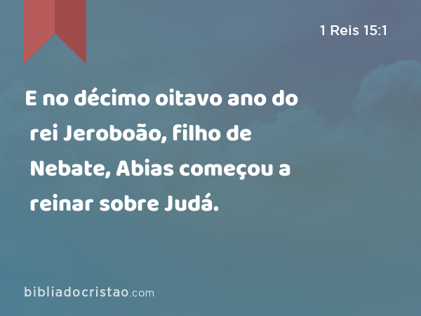 E no décimo oitavo ano do rei Jeroboão, filho de Nebate, Abias começou a reinar sobre Judá. - 1 Reis 15:1