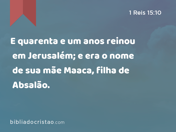 E quarenta e um anos reinou em Jerusalém; e era o nome de sua mãe Maaca, filha de Absalão. - 1 Reis 15:10