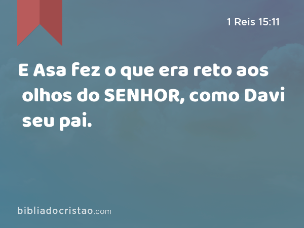 E Asa fez o que era reto aos olhos do SENHOR, como Davi seu pai. - 1 Reis 15:11