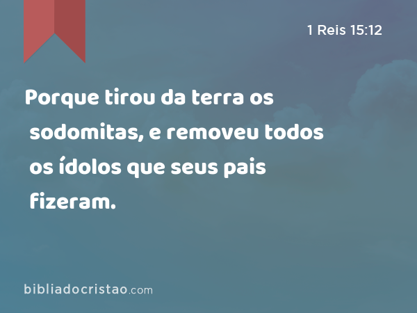 Porque tirou da terra os sodomitas, e removeu todos os ídolos que seus pais fizeram. - 1 Reis 15:12