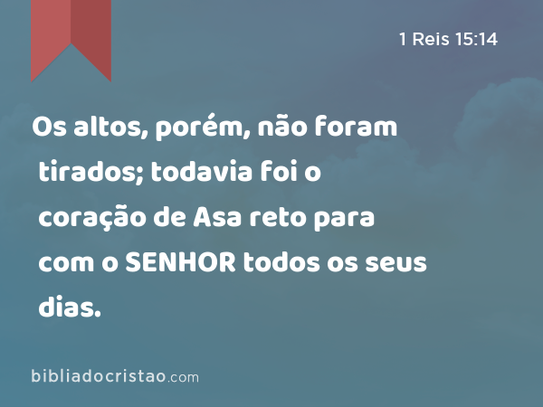 Os altos, porém, não foram tirados; todavia foi o coração de Asa reto para com o SENHOR todos os seus dias. - 1 Reis 15:14