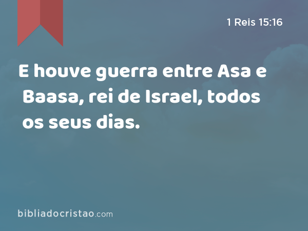 E houve guerra entre Asa e Baasa, rei de Israel, todos os seus dias. - 1 Reis 15:16