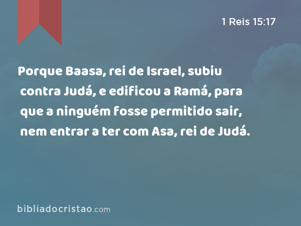 Porque Baasa, rei de Israel, subiu contra Judá, e edificou a Ramá, para que a ninguém fosse permitido sair, nem entrar a ter com Asa, rei de Judá. - 1 Reis 15:17