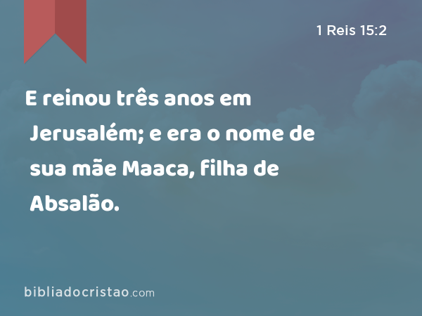 E reinou três anos em Jerusalém; e era o nome de sua mãe Maaca, filha de Absalão. - 1 Reis 15:2