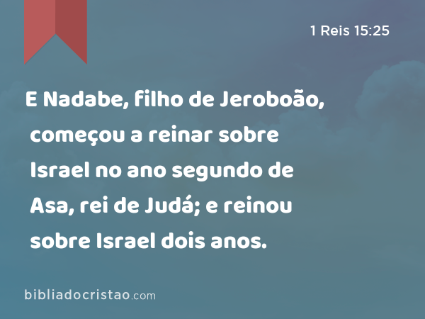 E Nadabe, filho de Jeroboão, começou a reinar sobre Israel no ano segundo de Asa, rei de Judá; e reinou sobre Israel dois anos. - 1 Reis 15:25