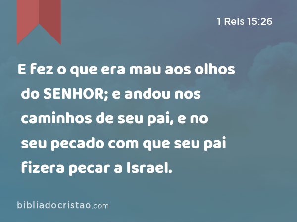 E fez o que era mau aos olhos do SENHOR; e andou nos caminhos de seu pai, e no seu pecado com que seu pai fizera pecar a Israel. - 1 Reis 15:26