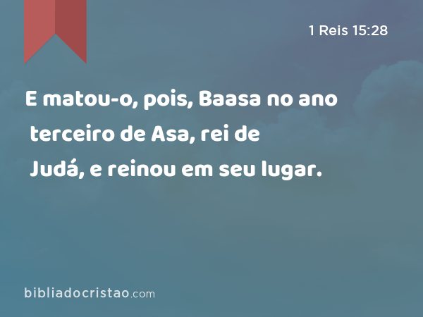 E matou-o, pois, Baasa no ano terceiro de Asa, rei de Judá, e reinou em seu lugar. - 1 Reis 15:28