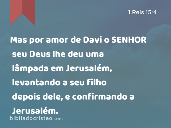 Mas por amor de Davi o SENHOR seu Deus lhe deu uma lâmpada em Jerusalém, levantando a seu filho depois dele, e confirmando a Jerusalém. - 1 Reis 15:4