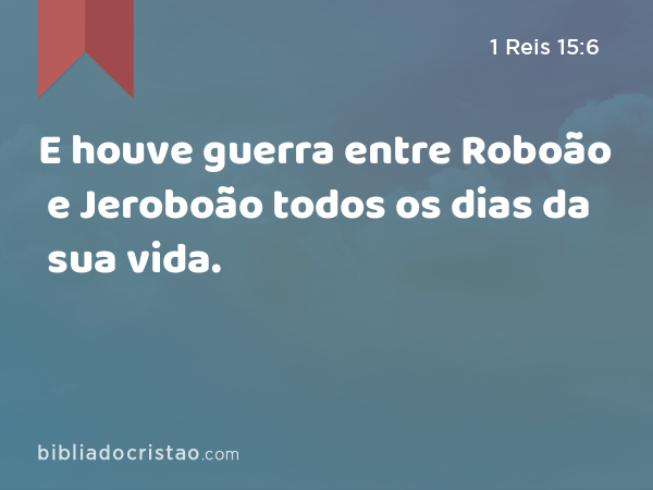 E houve guerra entre Roboão e Jeroboão todos os dias da sua vida. - 1 Reis 15:6