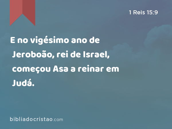 E no vigésimo ano de Jeroboão, rei de Israel, começou Asa a reinar em Judá. - 1 Reis 15:9