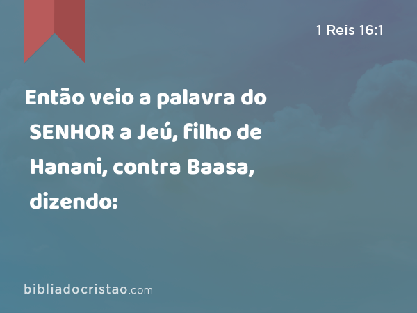 Então veio a palavra do SENHOR a Jeú, filho de Hanani, contra Baasa, dizendo: - 1 Reis 16:1