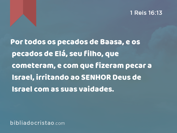 Por todos os pecados de Baasa, e os pecados de Elá, seu filho, que cometeram, e com que fizeram pecar a Israel, irritando ao SENHOR Deus de Israel com as suas vaidades. - 1 Reis 16:13