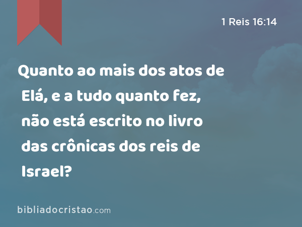 Quanto ao mais dos atos de Elá, e a tudo quanto fez, não está escrito no livro das crônicas dos reis de Israel? - 1 Reis 16:14