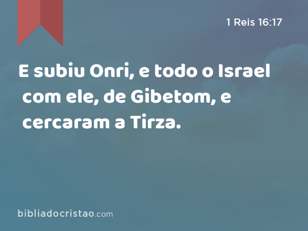 E subiu Onri, e todo o Israel com ele, de Gibetom, e cercaram a Tirza. - 1 Reis 16:17