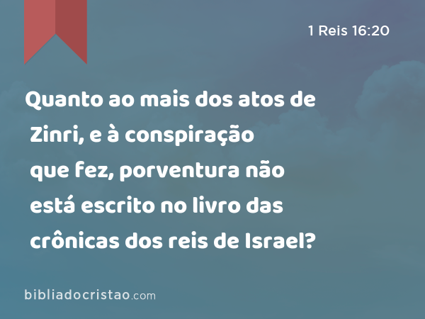 Quanto ao mais dos atos de Zinri, e à conspiração que fez, porventura não está escrito no livro das crônicas dos reis de Israel? - 1 Reis 16:20