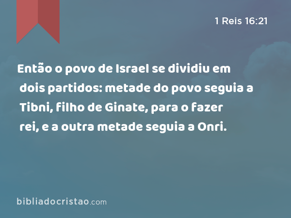 Então o povo de Israel se dividiu em dois partidos: metade do povo seguia a Tibni, filho de Ginate, para o fazer rei, e a outra metade seguia a Onri. - 1 Reis 16:21