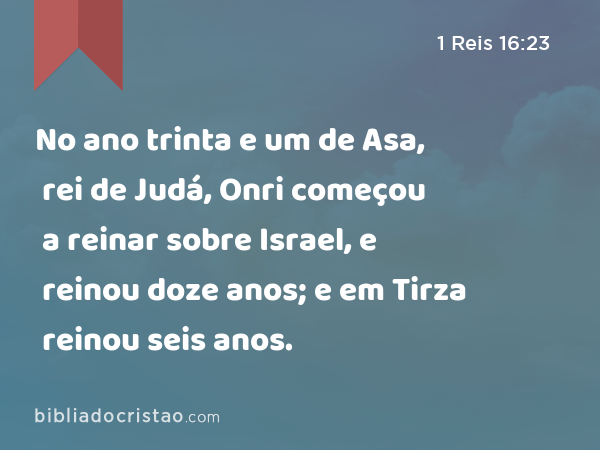 No ano trinta e um de Asa, rei de Judá, Onri começou a reinar sobre Israel, e reinou doze anos; e em Tirza reinou seis anos. - 1 Reis 16:23