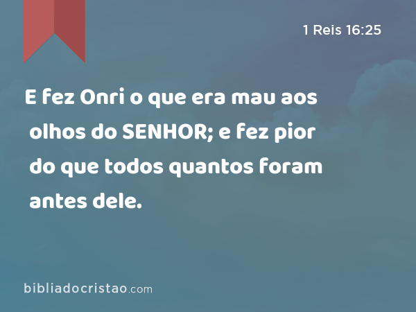 E fez Onri o que era mau aos olhos do SENHOR; e fez pior do que todos quantos foram antes dele. - 1 Reis 16:25