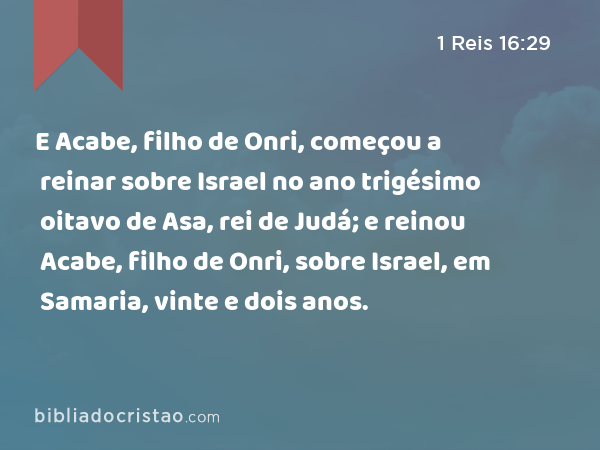 E Acabe, filho de Onri, começou a reinar sobre Israel no ano trigésimo oitavo de Asa, rei de Judá; e reinou Acabe, filho de Onri, sobre Israel, em Samaria, vinte e dois anos. - 1 Reis 16:29