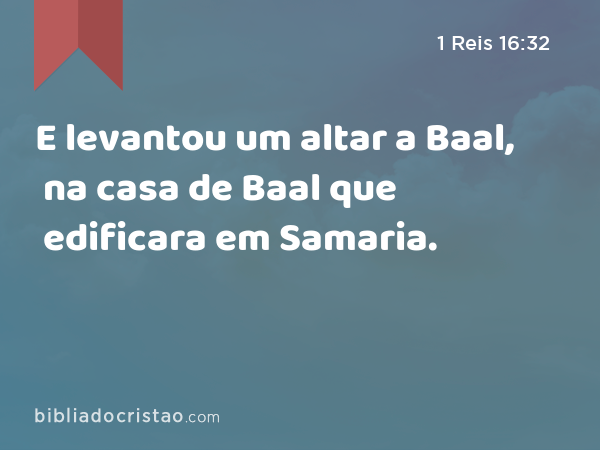 E levantou um altar a Baal, na casa de Baal que edificara em Samaria. - 1 Reis 16:32