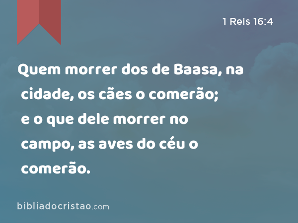 Quem morrer dos de Baasa, na cidade, os cães o comerão; e o que dele morrer no campo, as aves do céu o comerão. - 1 Reis 16:4