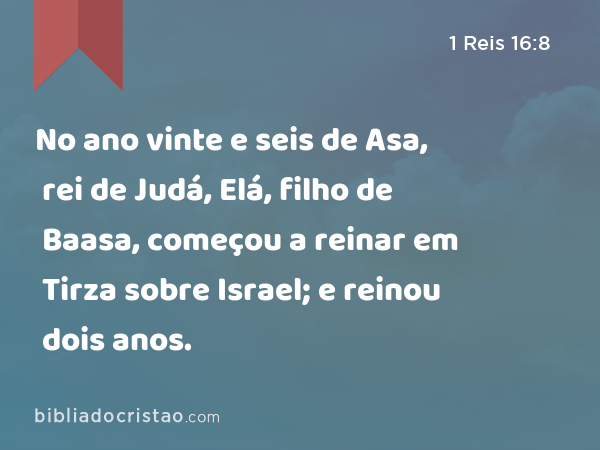 No ano vinte e seis de Asa, rei de Judá, Elá, filho de Baasa, começou a reinar em Tirza sobre Israel; e reinou dois anos. - 1 Reis 16:8