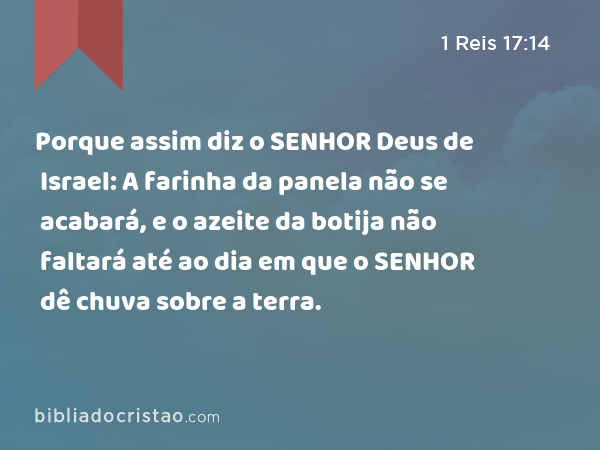 Porque assim diz o SENHOR Deus de Israel: A farinha da panela não se acabará, e o azeite da botija não faltará até ao dia em que o SENHOR dê chuva sobre a terra. - 1 Reis 17:14