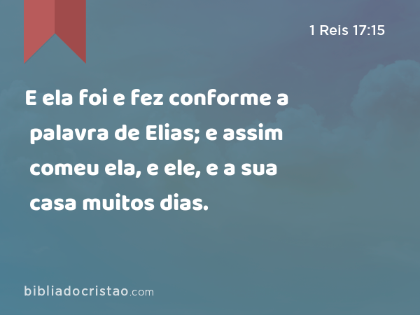 E ela foi e fez conforme a palavra de Elias; e assim comeu ela, e ele, e a sua casa muitos dias. - 1 Reis 17:15