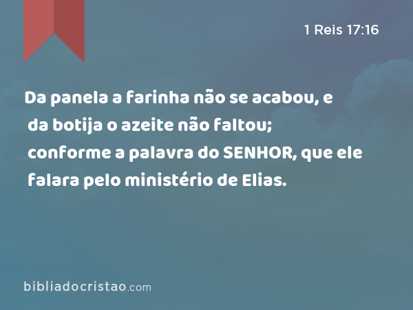 Da panela a farinha não se acabou, e da botija o azeite não faltou; conforme a palavra do SENHOR, que ele falara pelo ministério de Elias. - 1 Reis 17:16