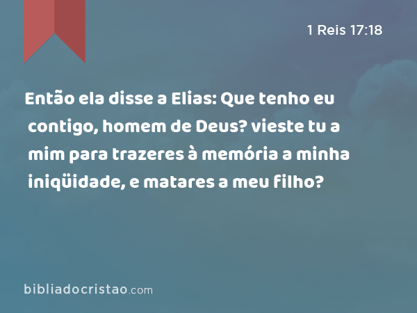 Então ela disse a Elias: Que tenho eu contigo, homem de Deus? vieste tu a mim para trazeres à memória a minha iniqüidade, e matares a meu filho? - 1 Reis 17:18