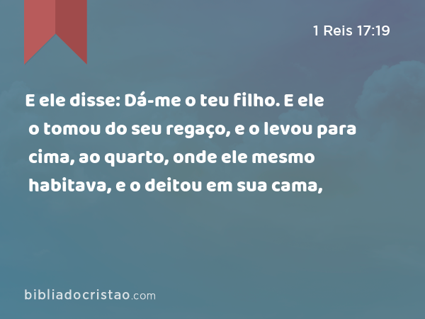 E ele disse: Dá-me o teu filho. E ele o tomou do seu regaço, e o levou para cima, ao quarto, onde ele mesmo habitava, e o deitou em sua cama, - 1 Reis 17:19