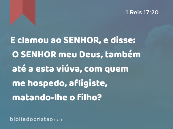 E clamou ao SENHOR, e disse: O SENHOR meu Deus, também até a esta viúva, com quem me hospedo, afligiste, matando-lhe o filho? - 1 Reis 17:20