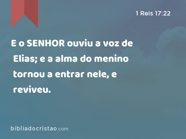 E o SENHOR ouviu a voz de Elias; e a alma do menino tornou a entrar nele, e reviveu. - 1 Reis 17:22