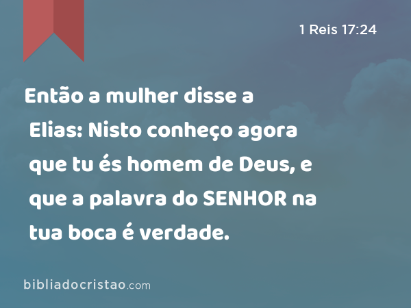 Então a mulher disse a Elias: Nisto conheço agora que tu és homem de Deus, e que a palavra do SENHOR na tua boca é verdade. - 1 Reis 17:24