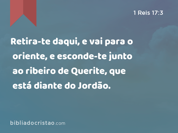 Retira-te daqui, e vai para o oriente, e esconde-te junto ao ribeiro de Querite, que está diante do Jordão. - 1 Reis 17:3