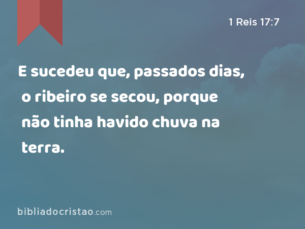 E sucedeu que, passados dias, o ribeiro se secou, porque não tinha havido chuva na terra. - 1 Reis 17:7