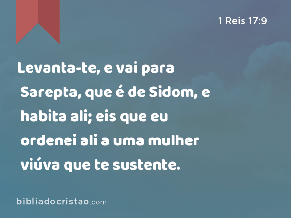 Levanta-te, e vai para Sarepta, que é de Sidom, e habita ali; eis que eu ordenei ali a uma mulher viúva que te sustente. - 1 Reis 17:9