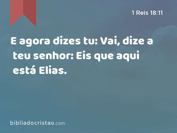 E agora dizes tu: Vai, dize a teu senhor: Eis que aqui está Elias. - 1 Reis 18:11