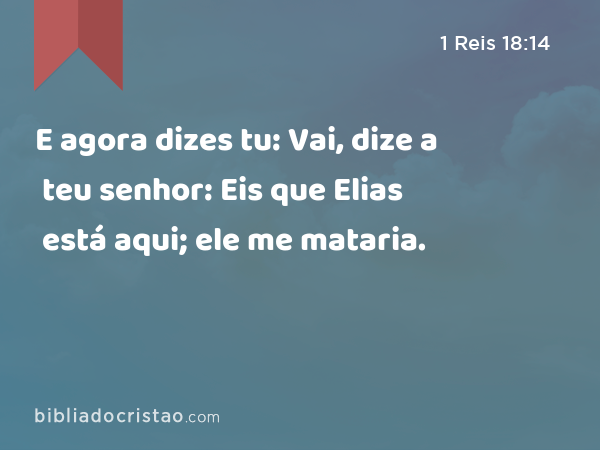 E agora dizes tu: Vai, dize a teu senhor: Eis que Elias está aqui; ele me mataria. - 1 Reis 18:14