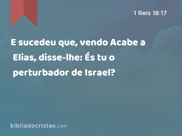 E sucedeu que, vendo Acabe a Elias, disse-lhe: És tu o perturbador de Israel? - 1 Reis 18:17