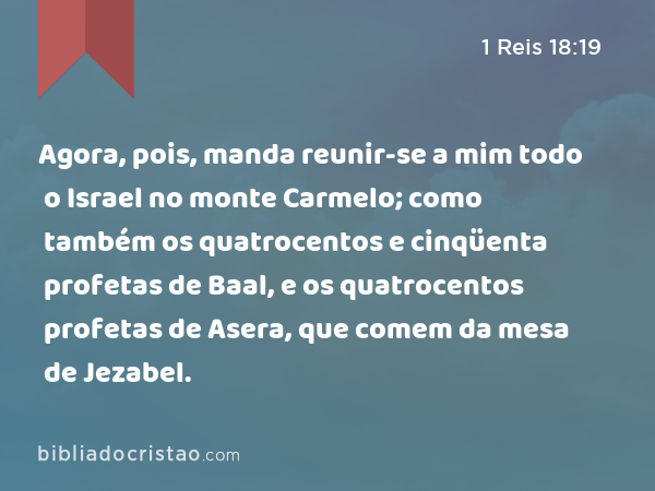 Agora, pois, manda reunir-se a mim todo o Israel no monte Carmelo; como também os quatrocentos e cinqüenta profetas de Baal, e os quatrocentos profetas de Asera, que comem da mesa de Jezabel. - 1 Reis 18:19